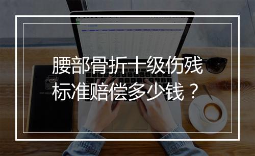 腰部骨折十级伤残标准赔偿多少钱？