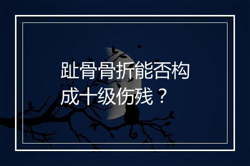 趾骨骨折能否构成十级伤残？