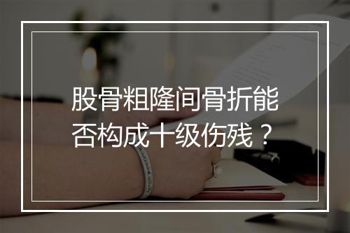 股骨粗隆间骨折能否构成十级伤残？