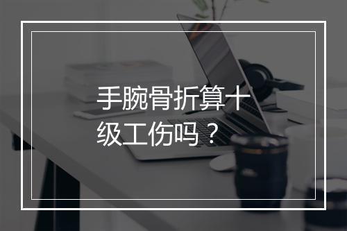 手腕骨折算十级工伤吗？