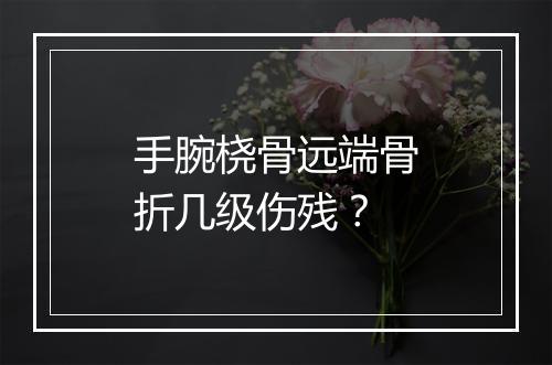 手腕桡骨远端骨折几级伤残？