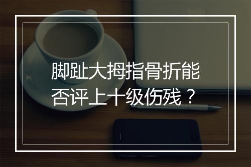 脚趾大拇指骨折能否评上十级伤残？