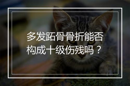 多发跖骨骨折能否构成十级伤残吗？