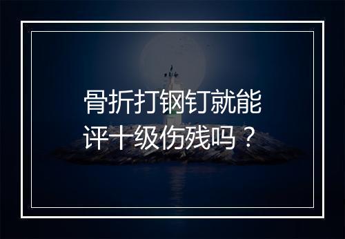 骨折打钢钉就能评十级伤残吗？