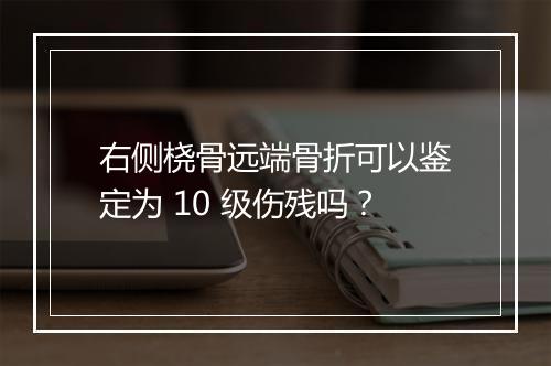 右侧桡骨远端骨折可以鉴定为 10 级伤残吗？