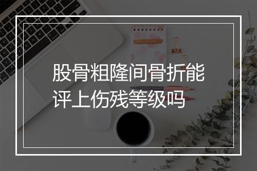 股骨粗隆间骨折能评上伤残等级吗