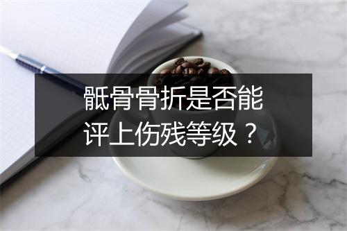 骶骨骨折是否能评上伤残等级？