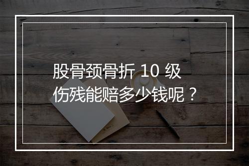 股骨颈骨折 10 级伤残能赔多少钱呢？