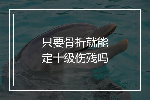 只要骨折就能定十级伤残吗