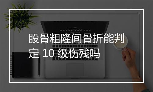 股骨粗隆间骨折能判定 10 级伤残吗