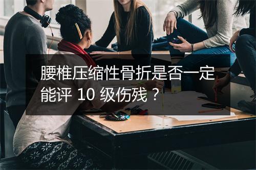腰椎压缩性骨折是否一定能评 10 级伤残？