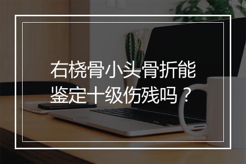 右桡骨小头骨折能鉴定十级伤残吗？