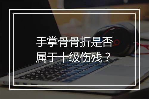 手掌骨骨折是否属于十级伤残？
