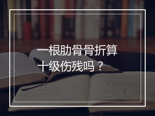 一根肋骨骨折算十级伤残吗？
