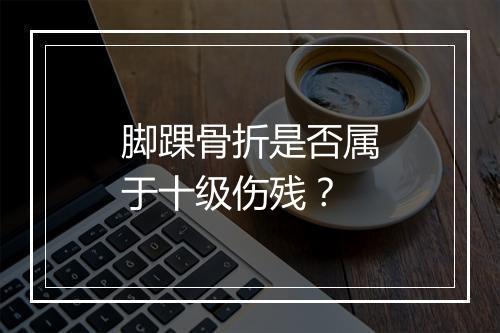 脚踝骨折是否属于十级伤残？