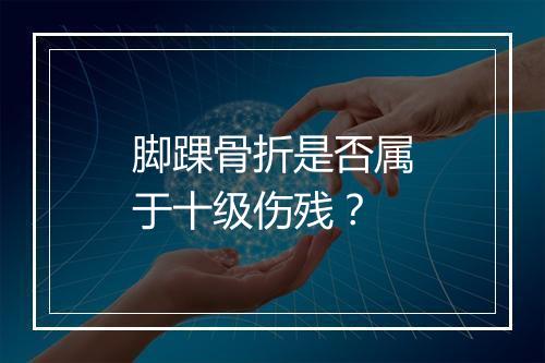 脚踝骨折是否属于十级伤残？