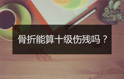 骨折能算十级伤残吗？