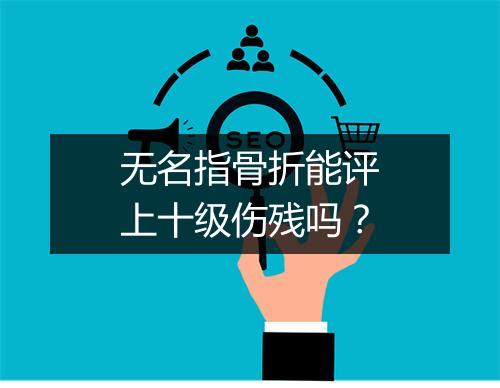 无名指骨折能评上十级伤残吗？