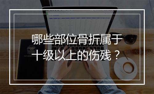 哪些部位骨折属于十级以上的伤残？