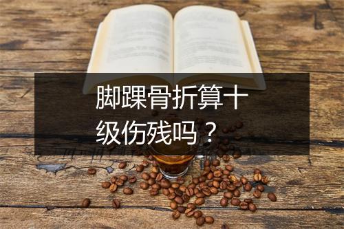 脚踝骨折算十级伤残吗？