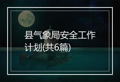 县气象局安全工作计划(共6篇)