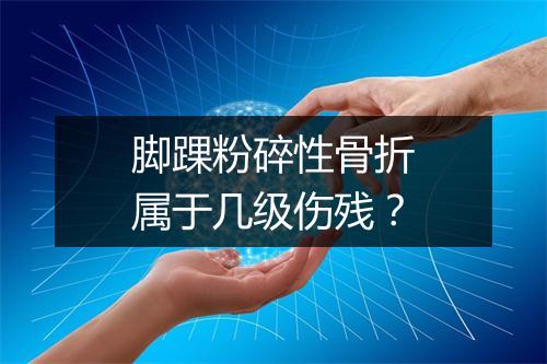 脚踝粉碎性骨折属于几级伤残？