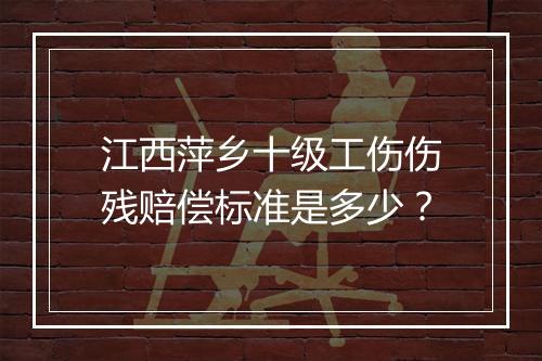 江西萍乡十级工伤伤残赔偿标准是多少？