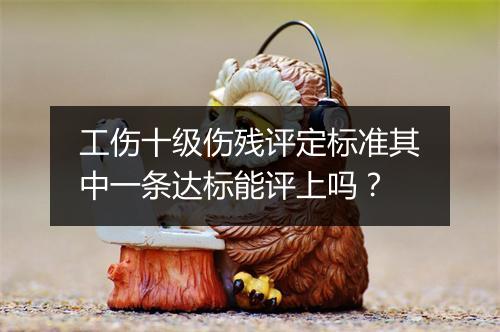 工伤十级伤残评定标准其中一条达标能评上吗？