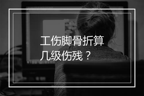 工伤脚骨折算几级伤残？