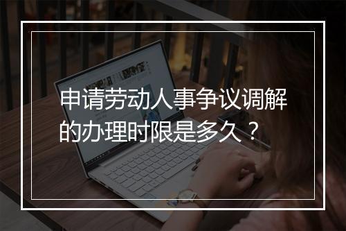 申请劳动人事争议调解的办理时限是多久？
