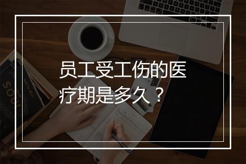 员工受工伤的医疗期是多久？