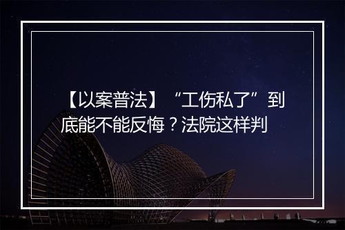 【以案普法】“工伤私了”到底能不能反悔？法院这样判