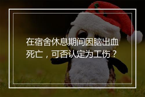 在宿舍休息期间因脑出血死亡，可否认定为工伤？