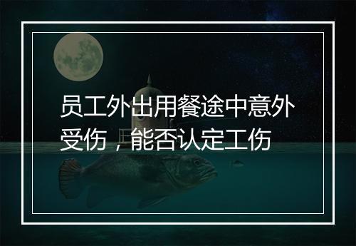 员工外出用餐途中意外受伤，能否认定工伤