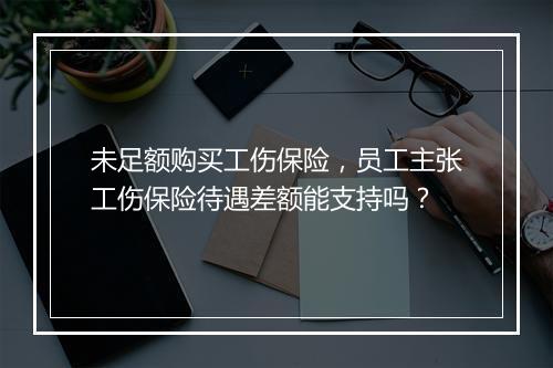 未足额购买工伤保险，员工主张工伤保险待遇差额能支持吗？