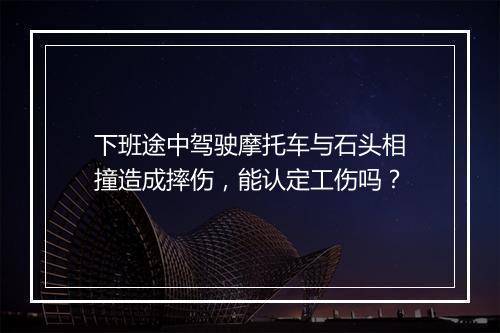 下班途中驾驶摩托车与石头相撞造成摔伤，能认定工伤吗？