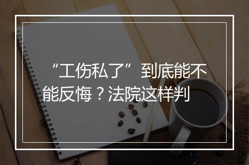 “工伤私了”到底能不能反悔？法院这样判