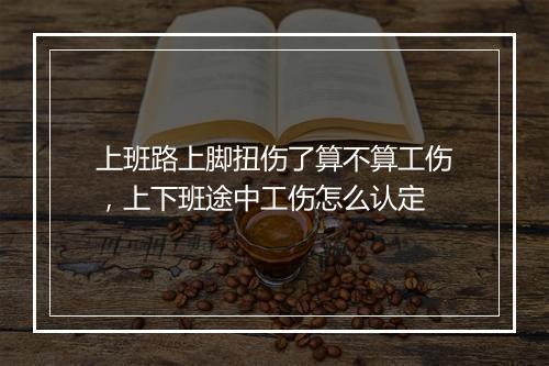 上班路上脚扭伤了算不算工伤，上下班途中工伤怎么认定