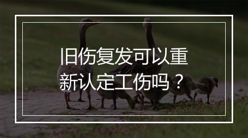 旧伤复发可以重新认定工伤吗？