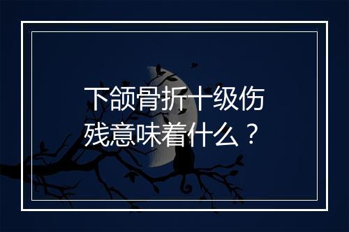 下颌骨折十级伤残意味着什么？