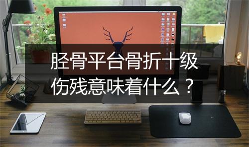 胫骨平台骨折十级伤残意味着什么？