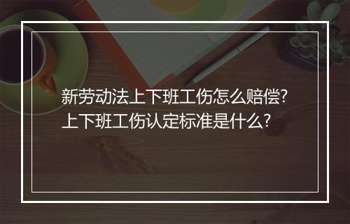 新劳动法上下班工伤怎么赔偿?上下班工伤认定标准是什么?