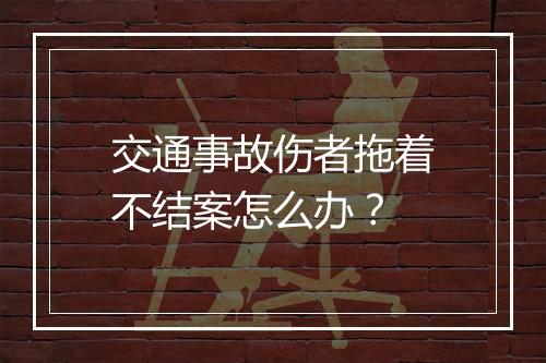 交通事故伤者拖着不结案怎么办？