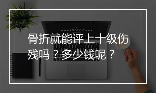 骨折就能评上十级伤残吗？多少钱呢？