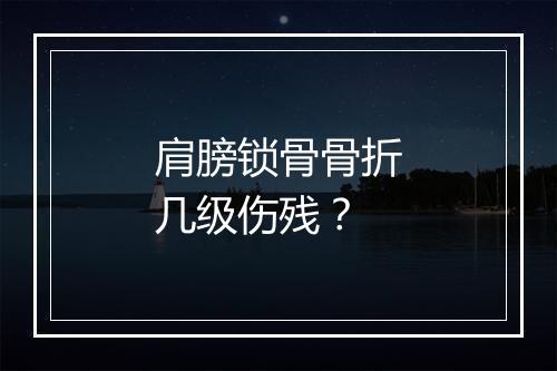 肩膀锁骨骨折几级伤残？