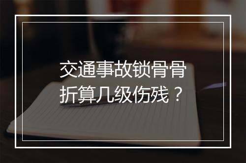 交通事故锁骨骨折算几级伤残？