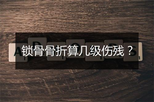 锁骨骨折算几级伤残？