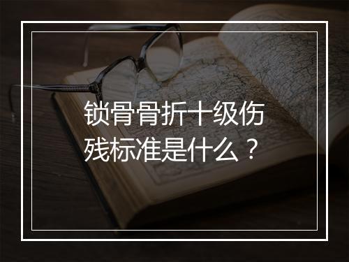 锁骨骨折十级伤残标准是什么？
