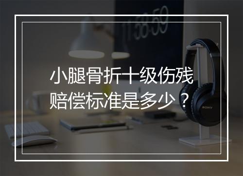 小腿骨折十级伤残赔偿标准是多少？
