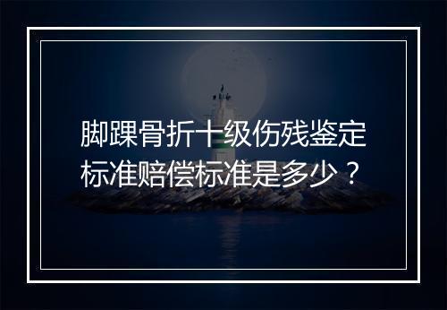 脚踝骨折十级伤残鉴定标准赔偿标准是多少？